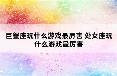 巨蟹座玩什么游戏最厉害 处女座玩什么游戏最厉害